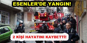 Esenler’de yangın: 2 kişi yaşamını yitirdi!