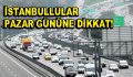 İstanbullular Pazar Gününe Dikkat!