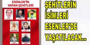 ŞEHİTLERİN İSİMLERİ ESENLER’DE YAŞATILACAK