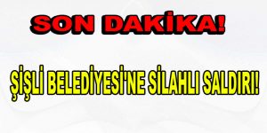 ŞİŞLİ BELEDİYESİ’NE SİLAHLI SALDIRI!