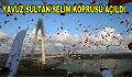 Tarihi ”Yavuz Sultan Selim Köprüsü” açıldı