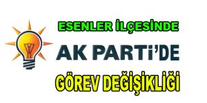 Esenler ilçesinde AK Parti’de görev değişikliği