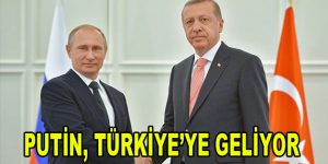 Putin, Türkiye’ye Geliyor