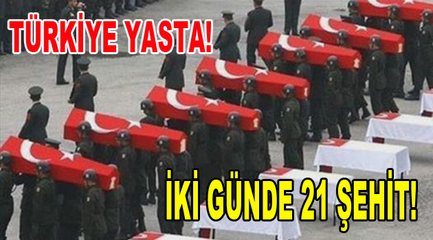 İki günde 21 şehidimiz var