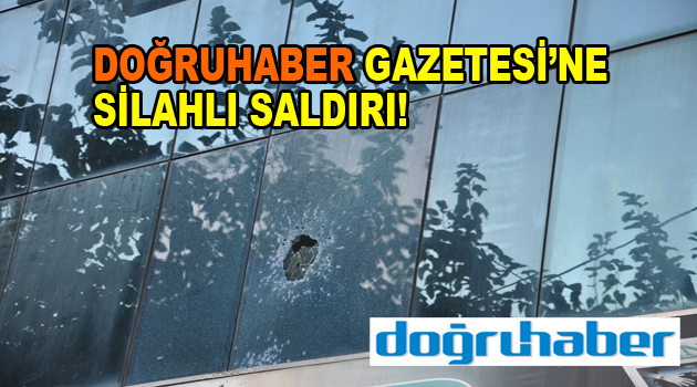 Doğruhaber Gazetesi’ne silahlı saldırı!