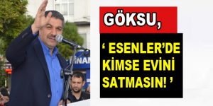 Göksu, ”Esenler’de kimse evini satmasın!”