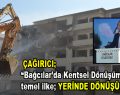 Çağırıcı; ”“Bağcılar’da Kentsel Dönüşüm’de temel ilke yerinde dönüşümdür”