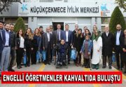ENGELLİ ÖĞRETMENLER KAHVALTIDA BİR ARAYA GELDİ Küçükçekmece Belediyesi Sosyal Yardım