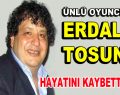 Erdal Tosun hayatını kaybetti!