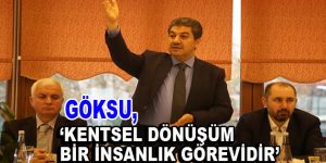 Göksu, ”Kentsel Dönüşüm bir insanlık görevidir”