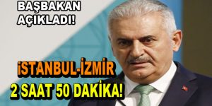 Başbakan açıkladı: ”İstanbul-İzmir arası 2 saat 50 dakika olacak”