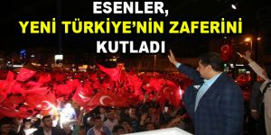 Esenler, Yeni Türkiye’nin Zaferini kutladı