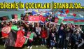 ‘DİRENİŞ’İN ÇOCUKLARI İSTANBUL’DA…