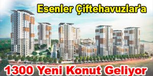 Esenler Çiftehavuzlar’a 1300 yeni konut geliyor