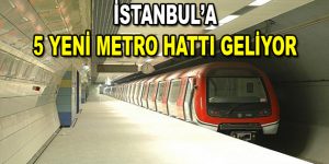 İstanbul’a 5 yeni metro hattı geliyor