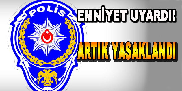 Emniyet Uyardı! Artık Yasaklandı