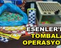 Esenler’de tombala operasyonu!