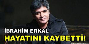 İbrahim Erkal hayatını kaybetti!