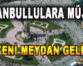 İstanbullulara Müjde! 30 Yeni Meydan Geliyor