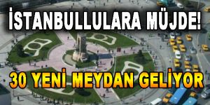 İstanbullulara Müjde! 30 Yeni Meydan Geliyor