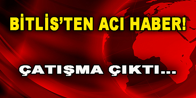 Bitlis’ten Acı Haber! Çatışma Çıktı…