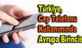 Türkiye, cep telefonu kullanımında Avrupa birincisi…