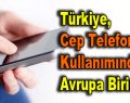 Türkiye, cep telefonu kullanımında Avrupa birincisi…