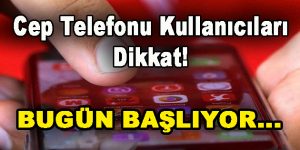 Cep Telefonu Kullanıcıları Dikkat! Bugün Başlıyor