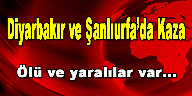 Diyarbakır ve Şanlıurfa’da Kaza: Ölü ve Yaralılar var!