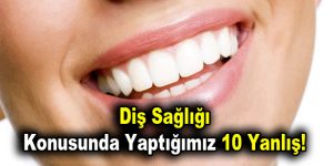 Diş sağlığı konusunda yaptığımız 10 yanlış!