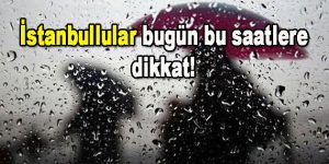 İstanbullular bugün bu saatlere dikkat!