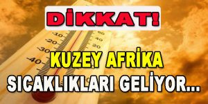 Dikkat! Kuzey Afrika Sıcaklıkları Başlıyor…