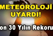 Meteoroloji’den peş peşe uyarılar gelmeye başladı. Aşırı sıcaklarda son 30