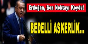 Erdoğan, Son Noktayı Koydu! Bedelli Askerlik…