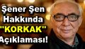 Şener Şen hakkında ”KORKAK” açıklaması!