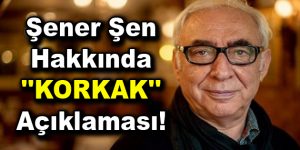 Şener Şen hakkında ”KORKAK” açıklaması!