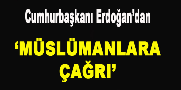 Cumhurbaşkanı Erdoğan’dan ‘Müslümanlara Çağrı’