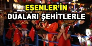 ESENLER’İN DUALARI ŞEHİTLERLE