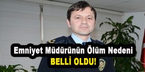 Emniyet Müdürünün Ölüm Nedeni Belli Oldu!