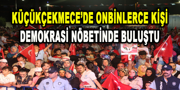 KÜÇÜKÇEKMECE’DE ONBİNLERCE KİŞİ DEMOKRASİ NÖBETLERİNDE BULUŞTU 