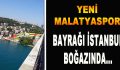 Yeni Malatyaspor’un Bayrağı İstanbul Boğazında…