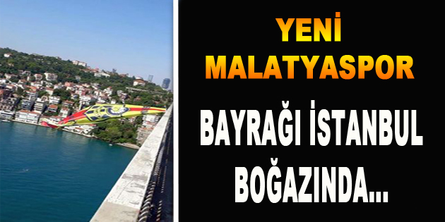Yeni Malatyaspor’un Bayrağı İstanbul Boğazında…