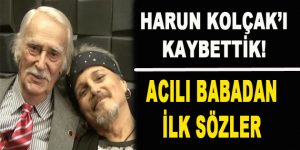 Harun Kolçak’ı Kaybettik! Acılı Babadan İlk Sözler…