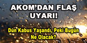 AKOM’dan Flaş Uyarı! Dün Kabus Yaşandı, Peki Bugün Ne Olacak?