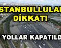 İstanbullular Dikkat! O Yollar Kapatıldı
