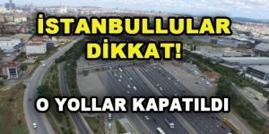 İstanbullular Dikkat! O Yollar Kapatıldı