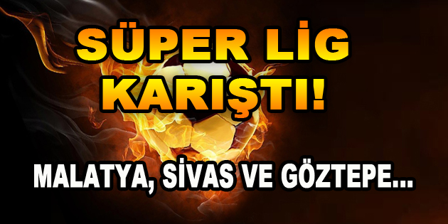  Süper Lig Karıştı! Malatya, Sivas ve Göztepe…