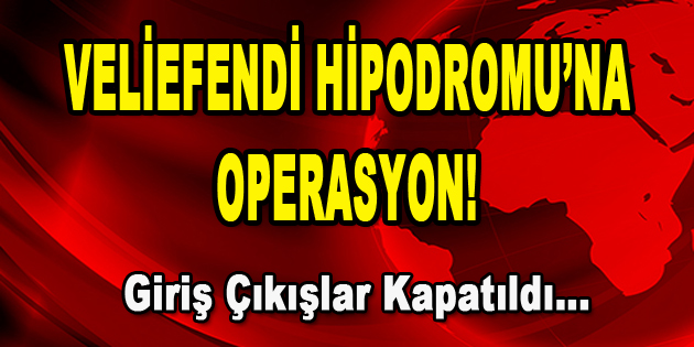 Veliefendi Hipodromu’nda Operasyon! Giriş Çıkışlar Kapatıldı…