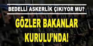 Bedelli askerlik çıkıyor mu? Gözler Bakanlar Kurulu’nda!