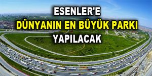 ESENLER’E DÜNYANIN EN BÜYÜK PARKI YAPILACAK